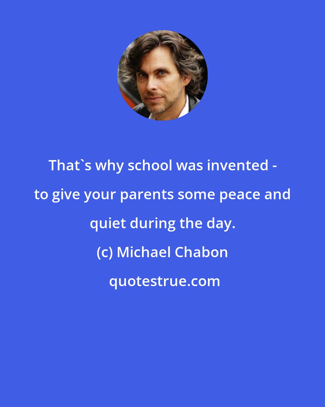 Michael Chabon: That's why school was invented - to give your parents some peace and quiet during the day.