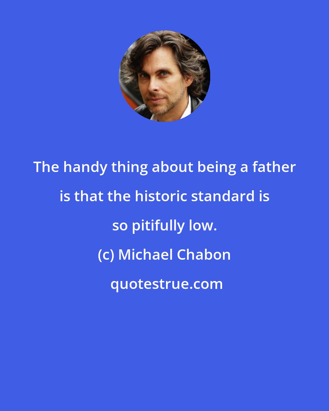 Michael Chabon: The handy thing about being a father is that the historic standard is so pitifully low.