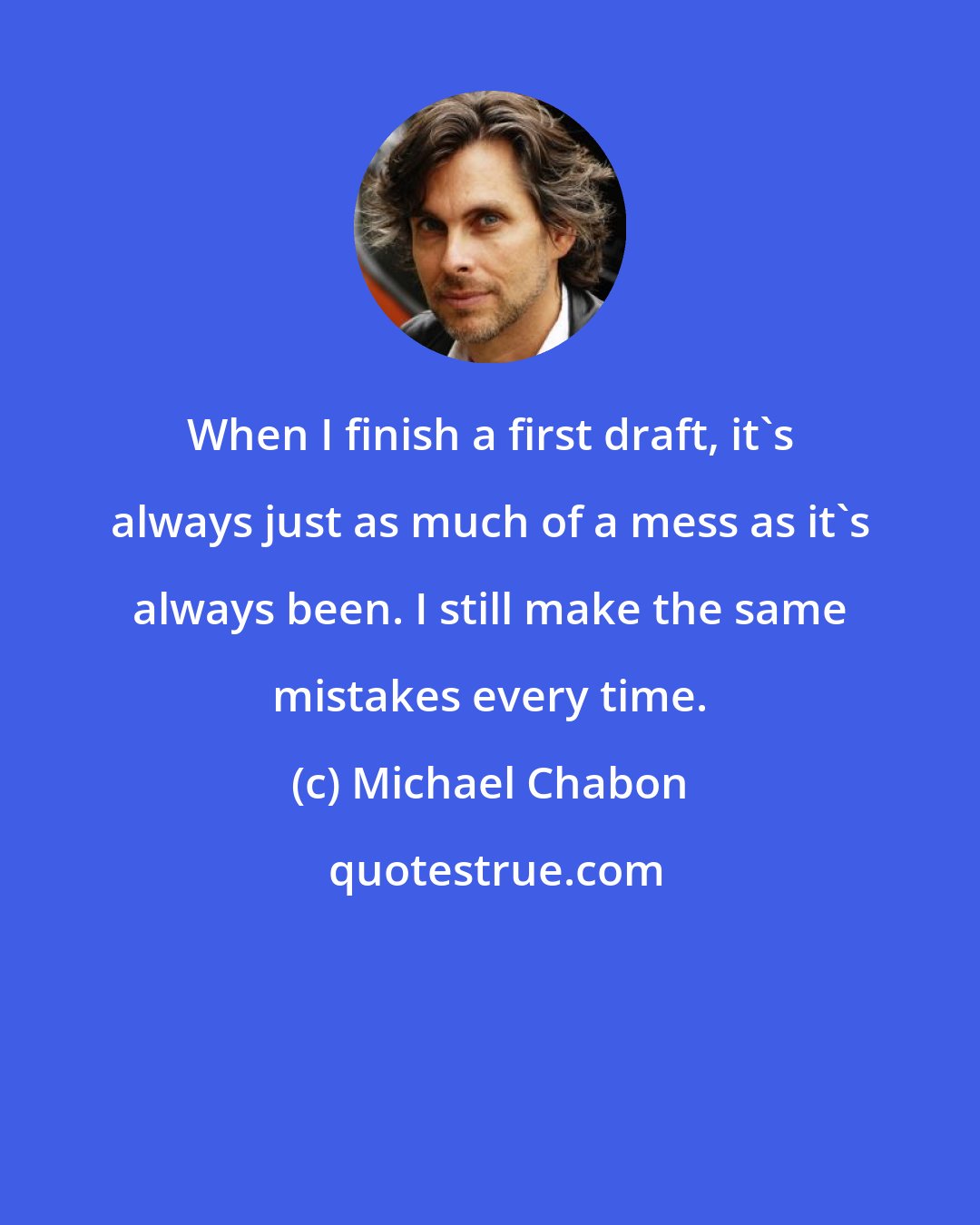 Michael Chabon: When I finish a first draft, it's always just as much of a mess as it's always been. I still make the same mistakes every time.