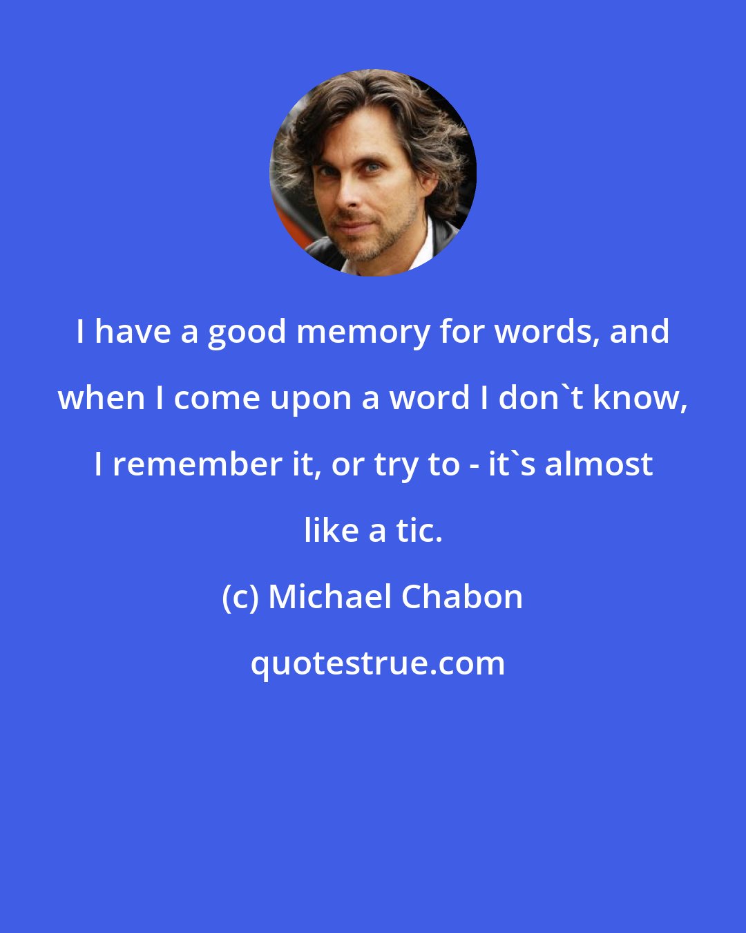 Michael Chabon: I have a good memory for words, and when I come upon a word I don't know, I remember it, or try to - it's almost like a tic.