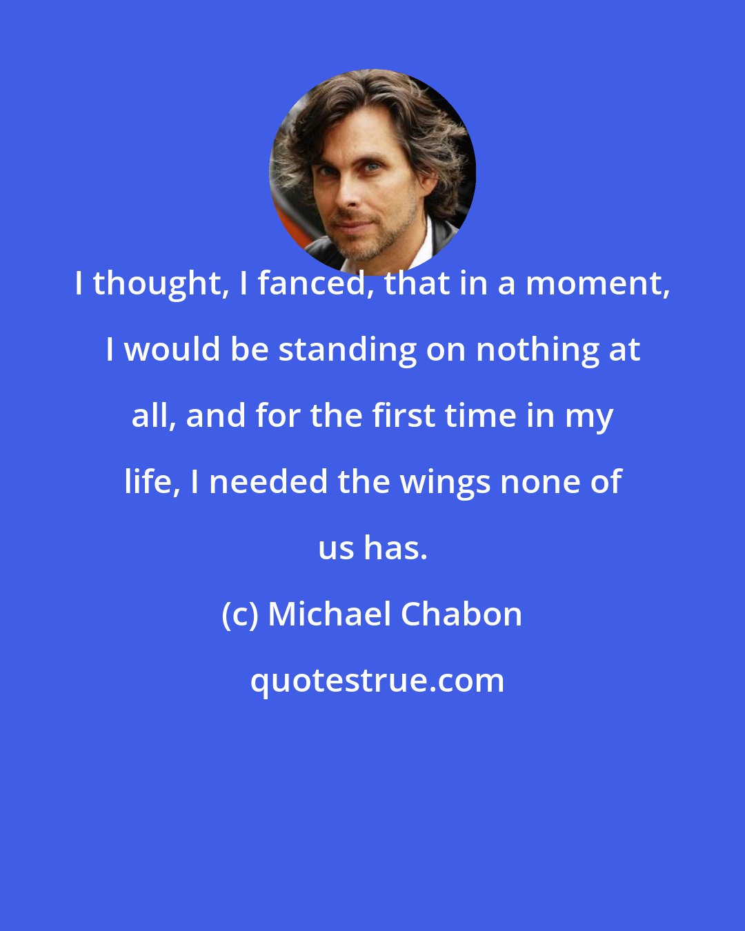 Michael Chabon: I thought, I fanced, that in a moment, I would be standing on nothing at all, and for the first time in my life, I needed the wings none of us has.