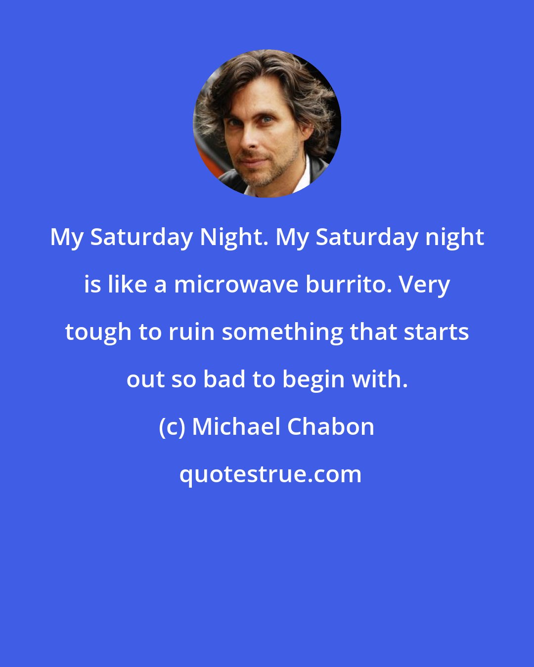 Michael Chabon: My Saturday Night. My Saturday night is like a microwave burrito. Very tough to ruin something that starts out so bad to begin with.