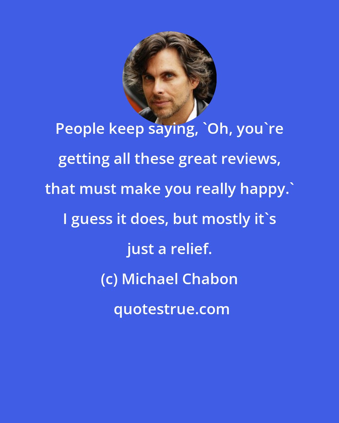 Michael Chabon: People keep saying, 'Oh, you're getting all these great reviews, that must make you really happy.' I guess it does, but mostly it's just a relief.