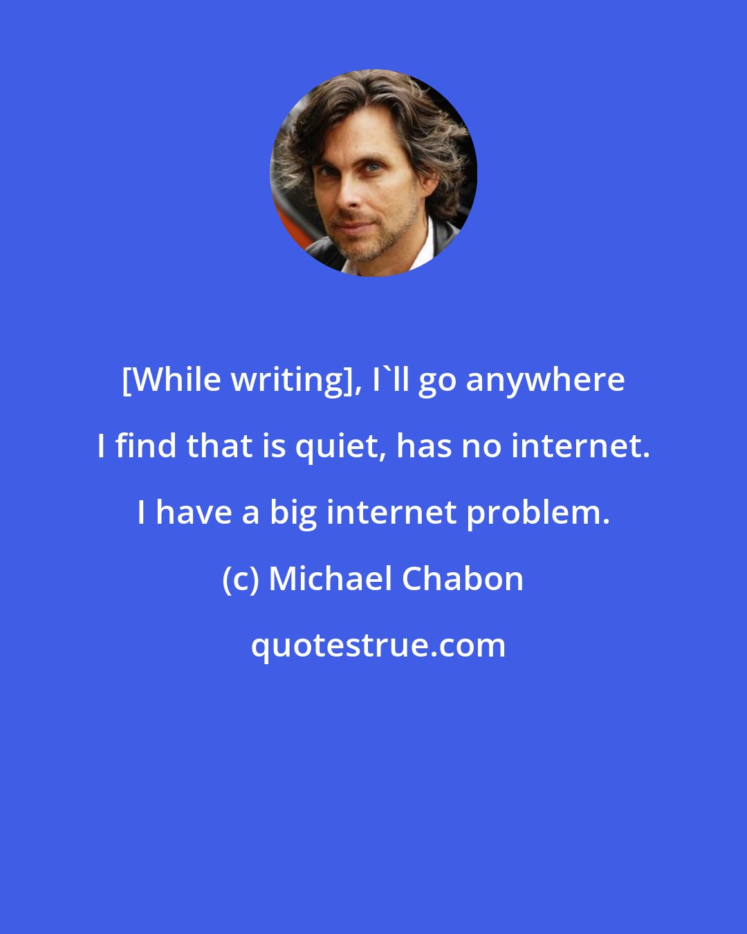 Michael Chabon: [While writing], I'll go anywhere I find that is quiet, has no internet. I have a big internet problem.