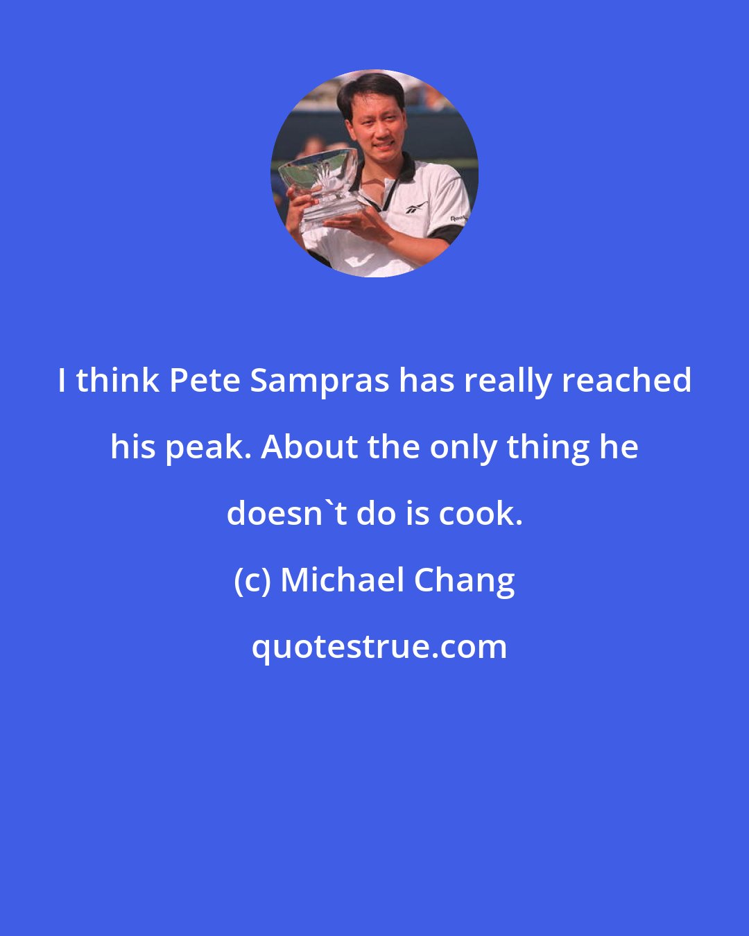 Michael Chang: I think Pete Sampras has really reached his peak. About the only thing he doesn't do is cook.