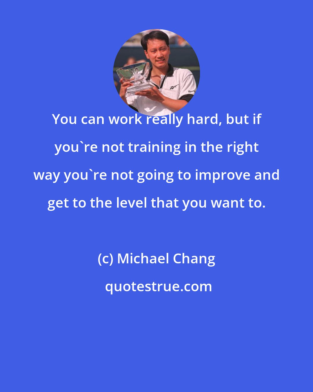 Michael Chang: You can work really hard, but if you're not training in the right way you're not going to improve and get to the level that you want to.