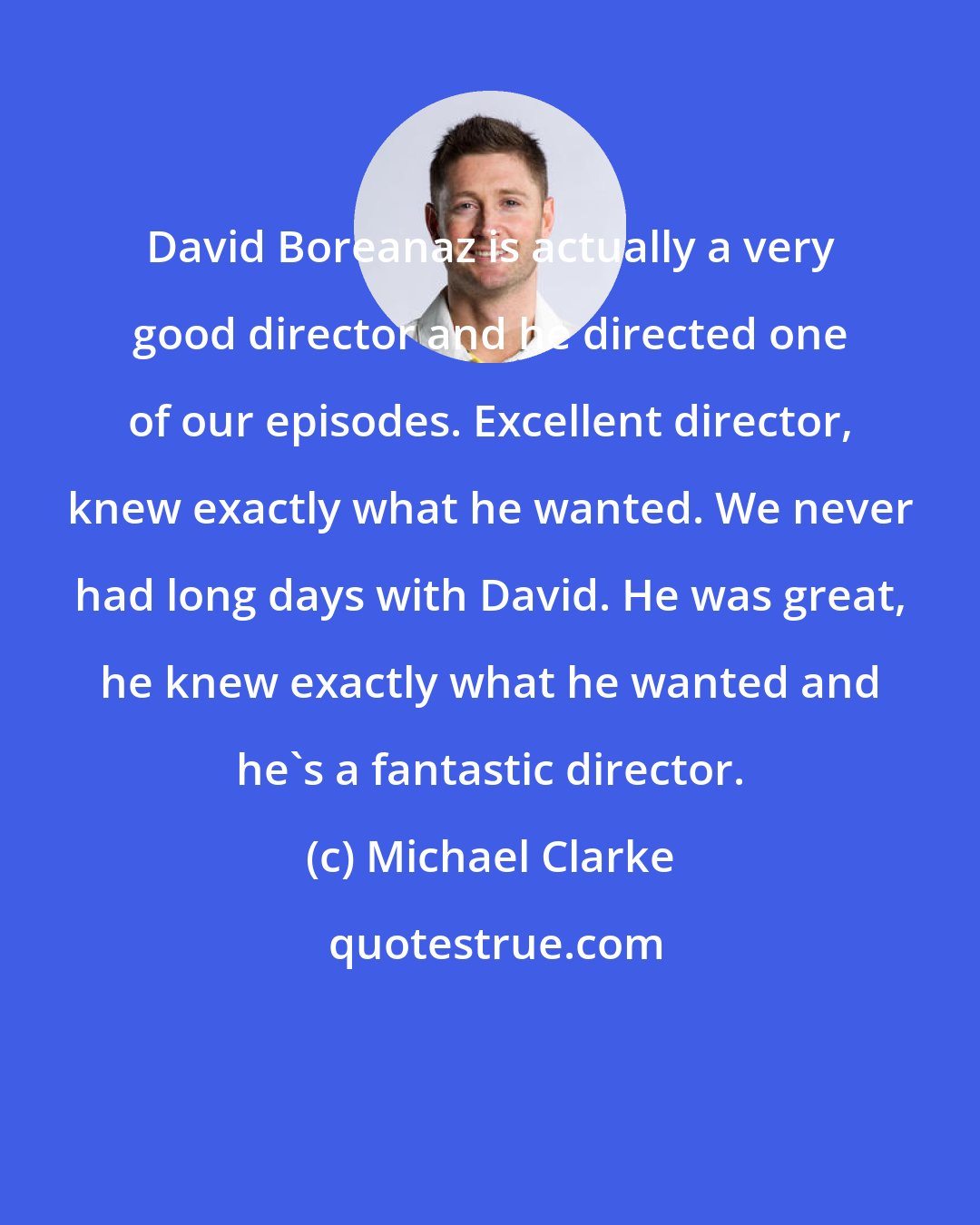 Michael Clarke: David Boreanaz is actually a very good director and he directed one of our episodes. Excellent director, knew exactly what he wanted. We never had long days with David. He was great, he knew exactly what he wanted and he's a fantastic director.