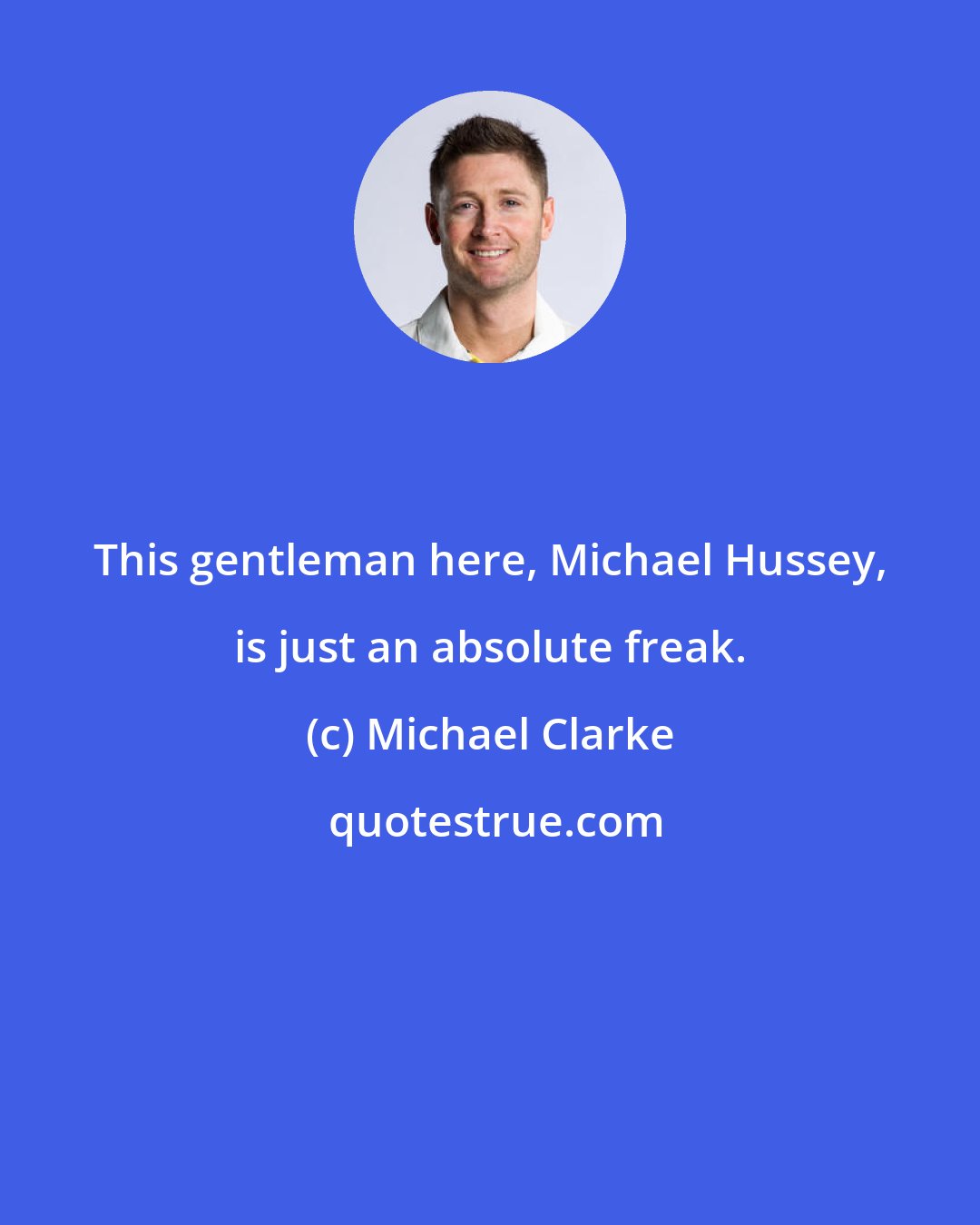 Michael Clarke: This gentleman here, Michael Hussey, is just an absolute freak.