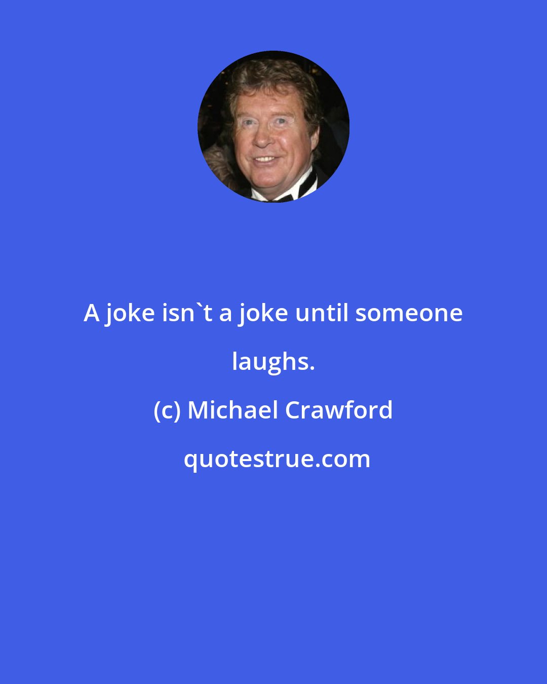 Michael Crawford: A joke isn't a joke until someone laughs.