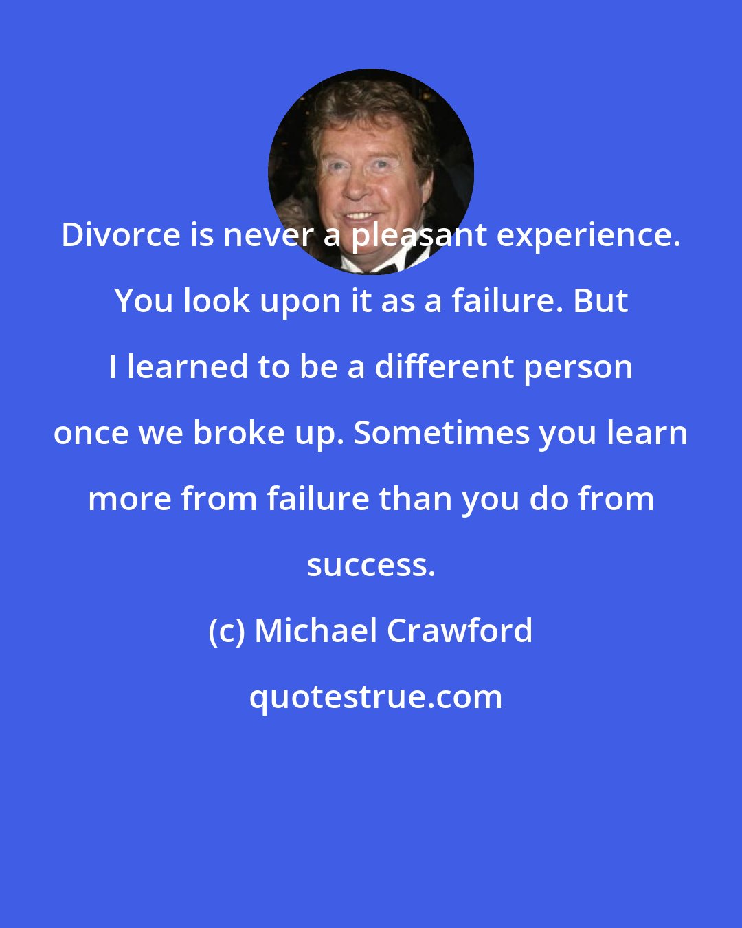 Michael Crawford: Divorce is never a pleasant experience. You look upon it as a failure. But I learned to be a different person once we broke up. Sometimes you learn more from failure than you do from success.