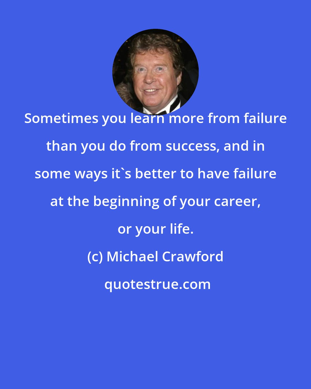 Michael Crawford: Sometimes you learn more from failure than you do from success, and in some ways it's better to have failure at the beginning of your career, or your life.