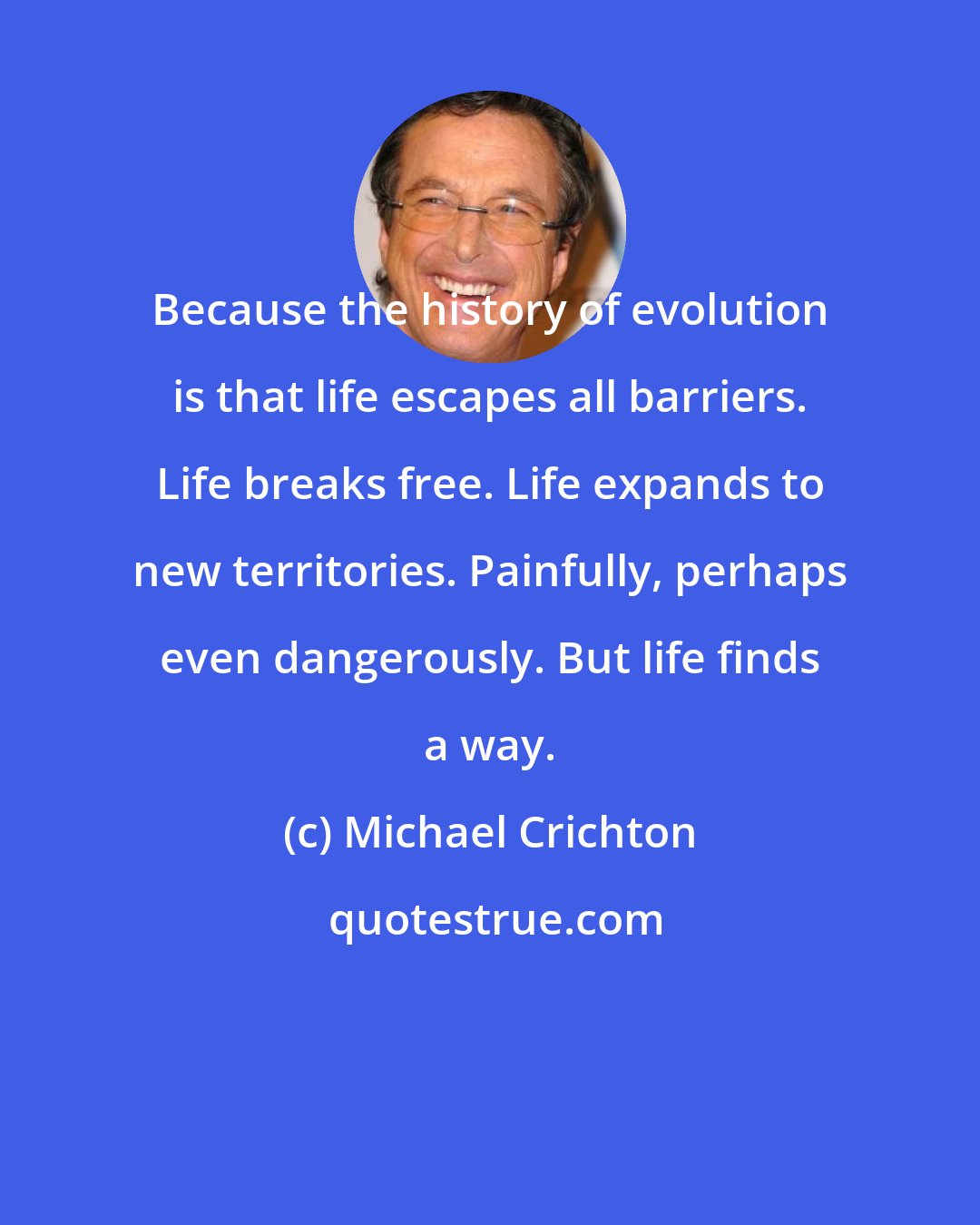 Michael Crichton: Because the history of evolution is that life escapes all barriers. Life breaks free. Life expands to new territories. Painfully, perhaps even dangerously. But life finds a way.