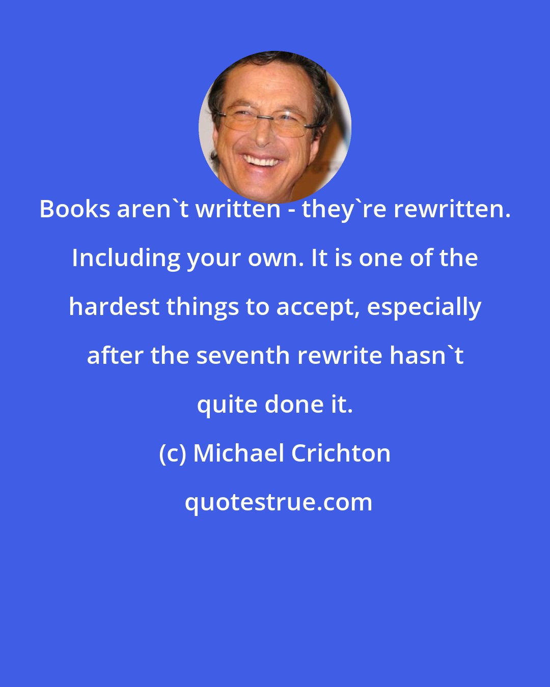 Michael Crichton: Books aren't written - they're rewritten. Including your own. It is one of the hardest things to accept, especially after the seventh rewrite hasn't quite done it.