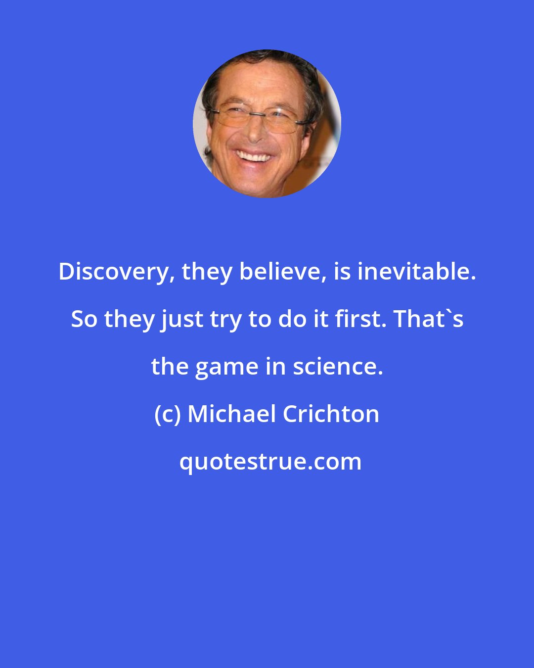 Michael Crichton: Discovery, they believe, is inevitable. So they just try to do it first. That's the game in science.