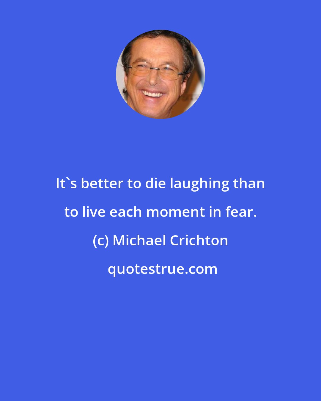 Michael Crichton: It's better to die laughing than to live each moment in fear.