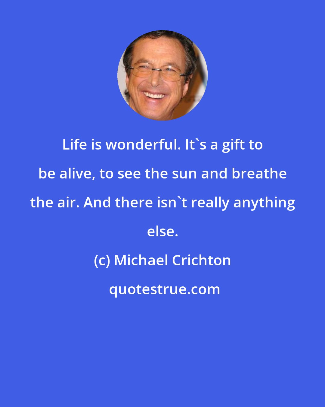 Michael Crichton: Life is wonderful. It's a gift to be alive, to see the sun and breathe the air. And there isn't really anything else.