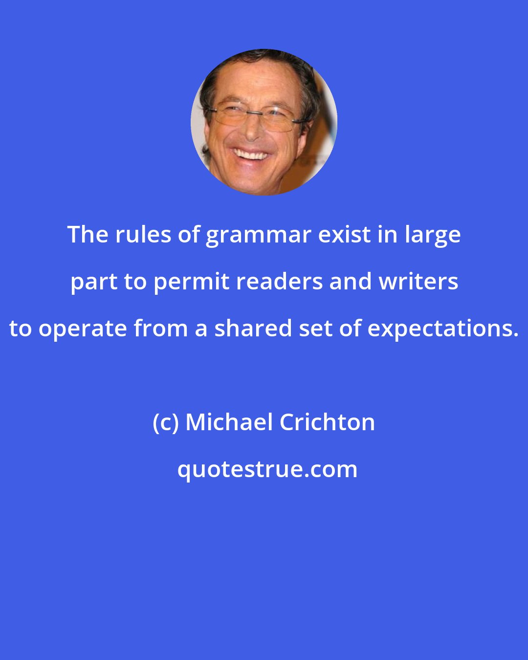 Michael Crichton: The rules of grammar exist in large part to permit readers and writers to operate from a shared set of expectations.