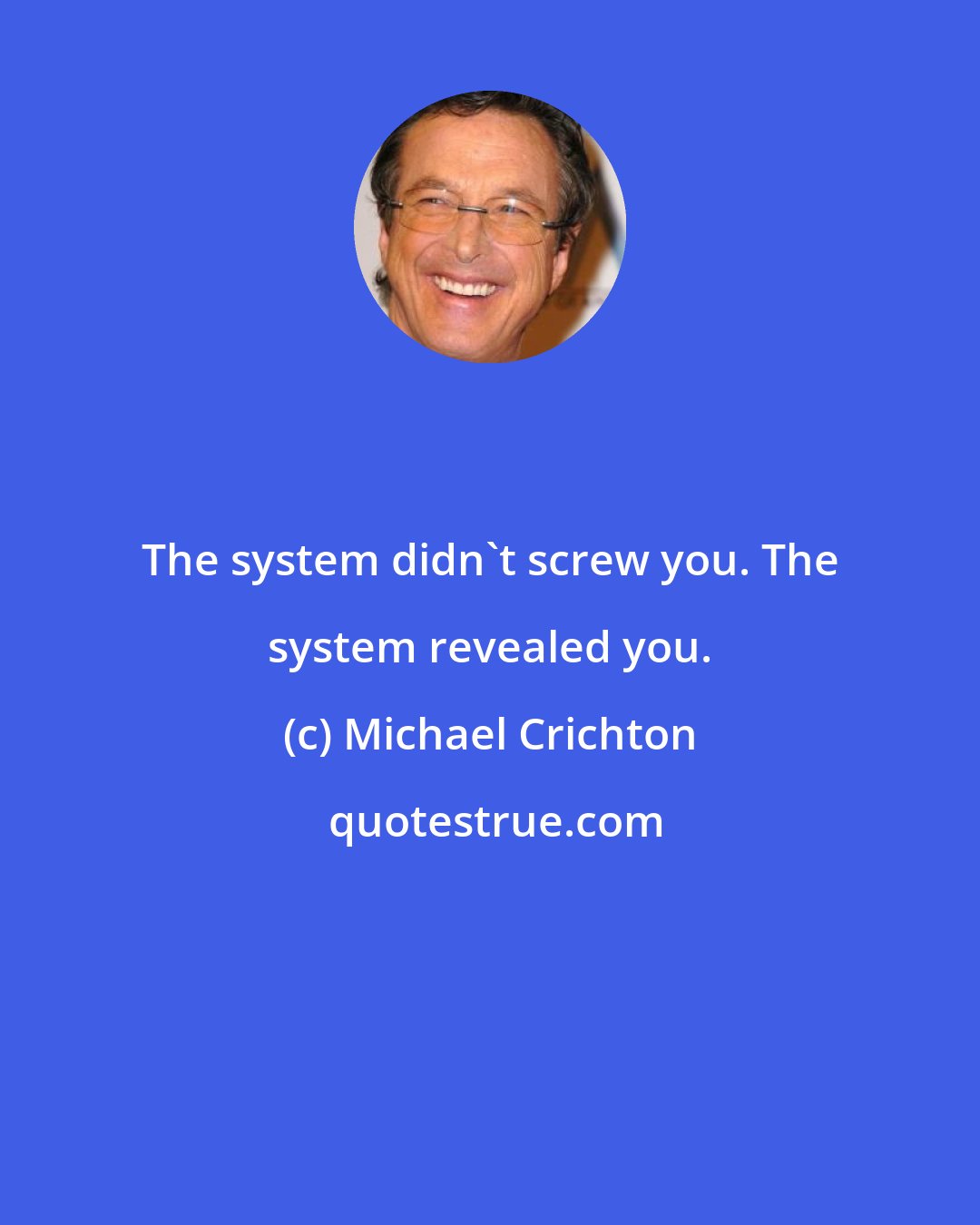 Michael Crichton: The system didn't screw you. The system revealed you.