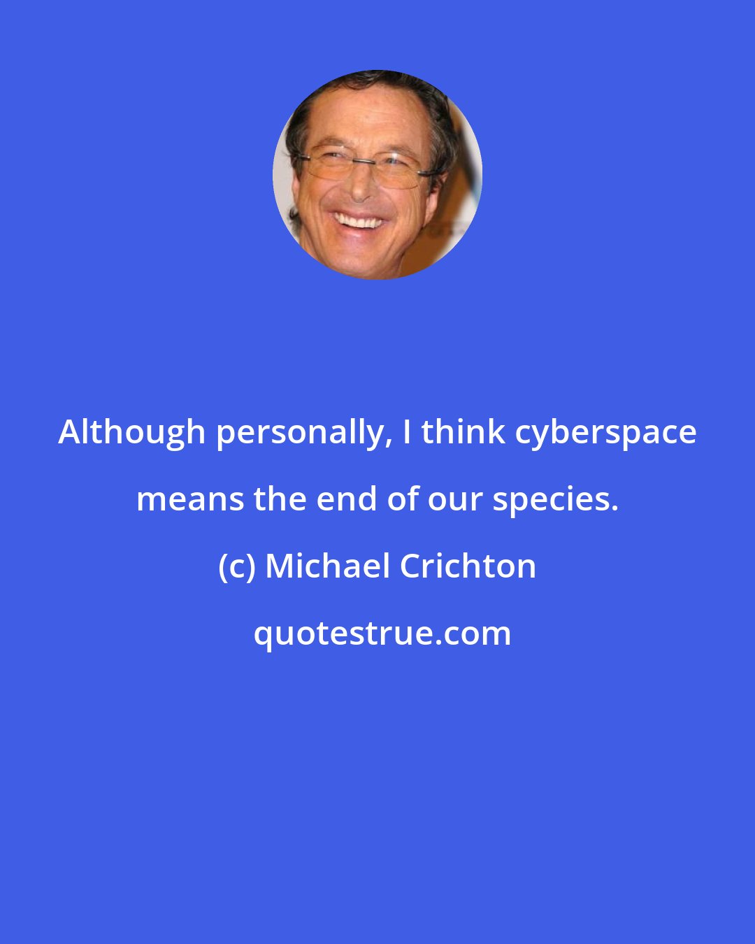 Michael Crichton: Although personally, I think cyberspace means the end of our species.