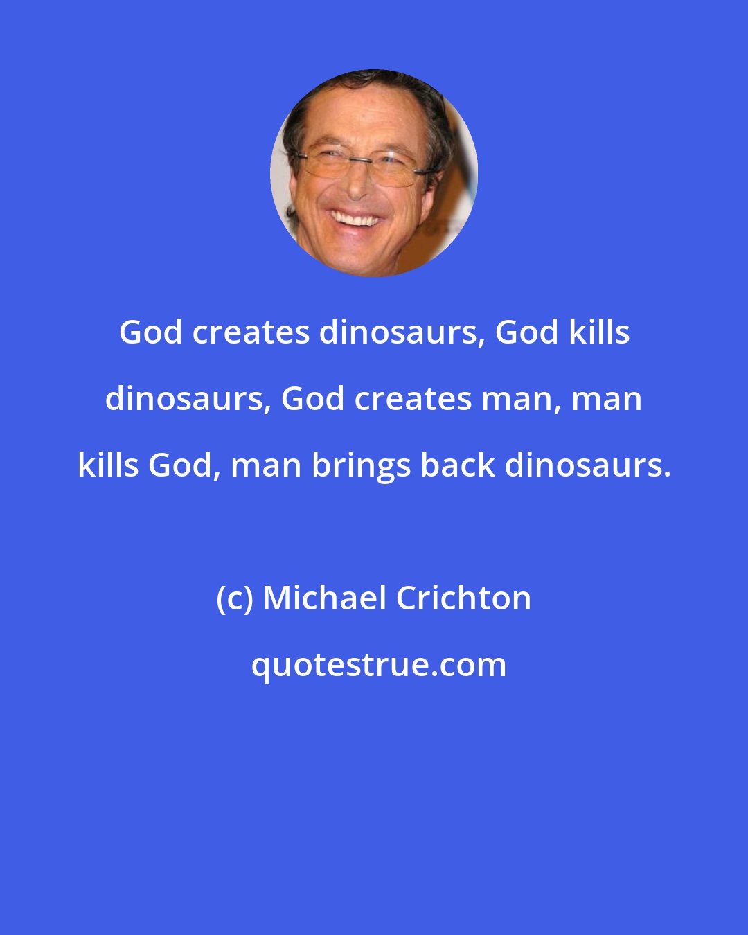 Michael Crichton: God creates dinosaurs, God kills dinosaurs, God creates man, man kills God, man brings back dinosaurs.