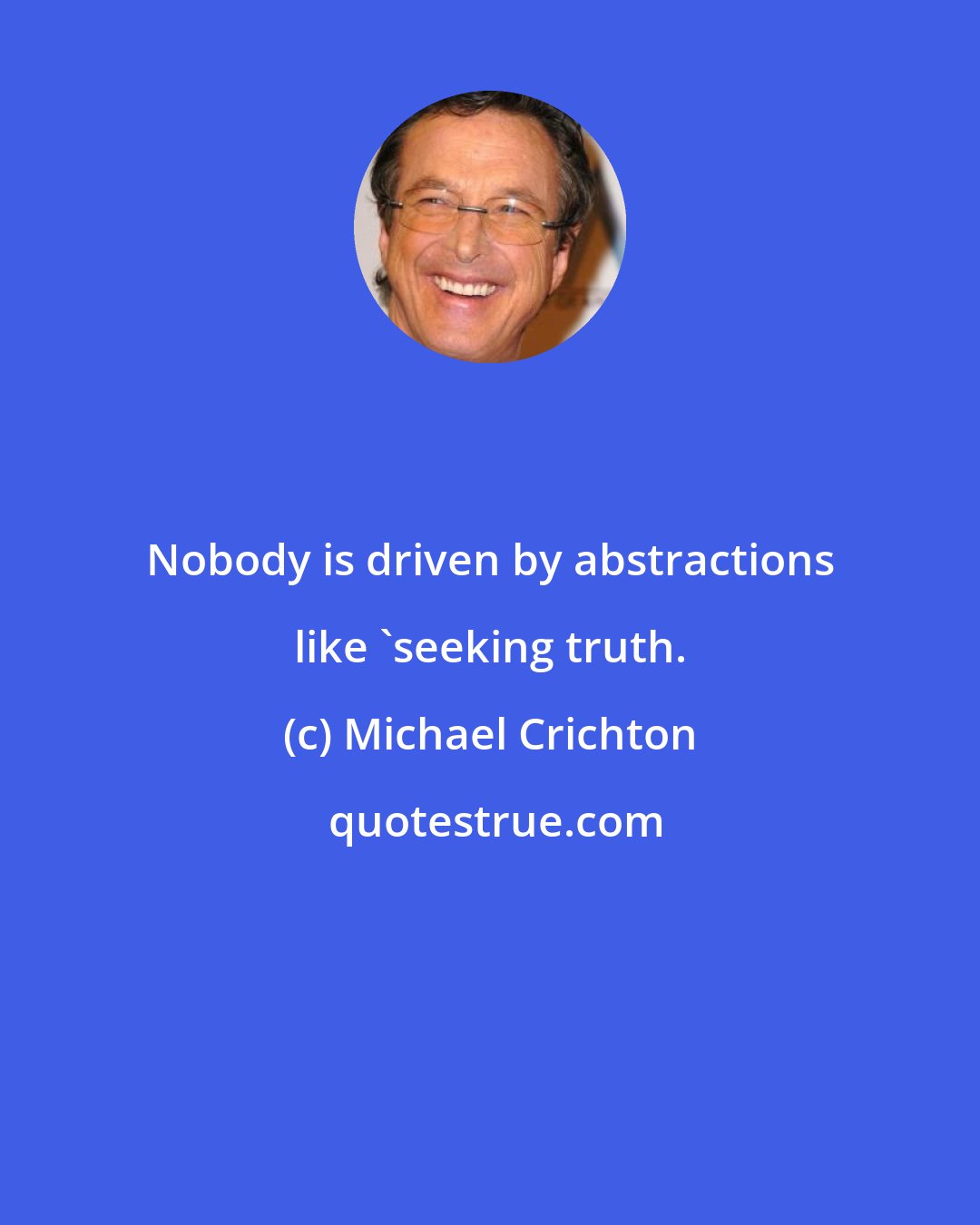 Michael Crichton: Nobody is driven by abstractions like 'seeking truth.