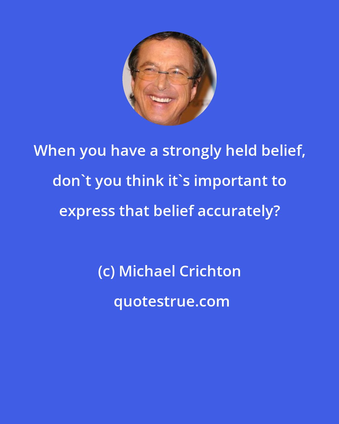 Michael Crichton: When you have a strongly held belief, don't you think it's important to express that belief accurately?