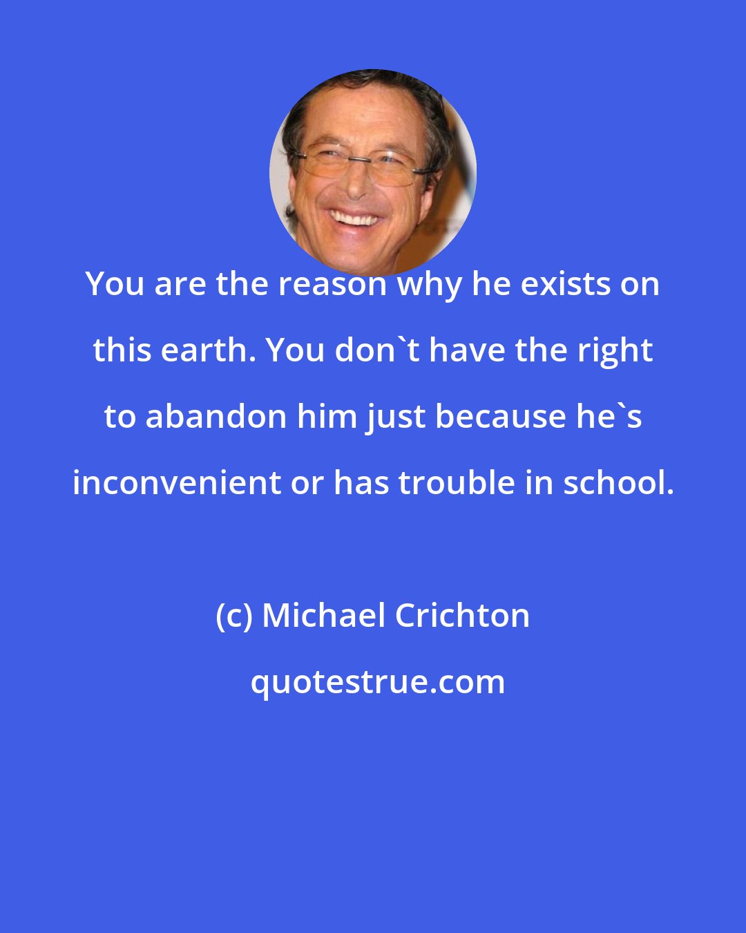 Michael Crichton: You are the reason why he exists on this earth. You don't have the right to abandon him just because he's inconvenient or has trouble in school.