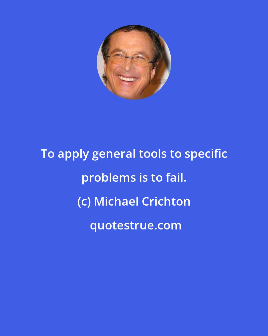 Michael Crichton: To apply general tools to specific problems is to fail.