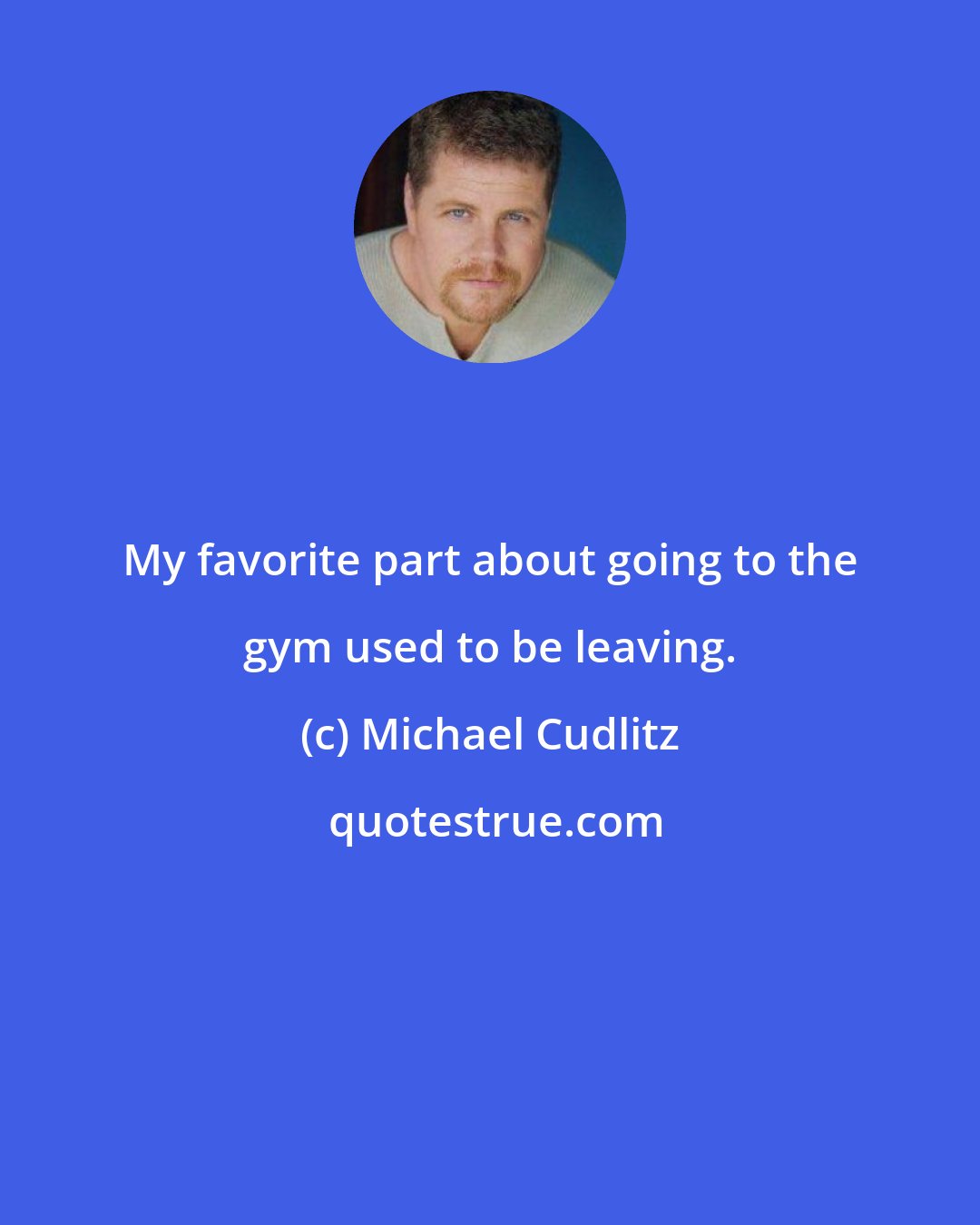 Michael Cudlitz: My favorite part about going to the gym used to be leaving.
