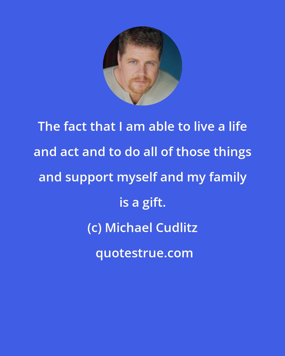 Michael Cudlitz: The fact that I am able to live a life and act and to do all of those things and support myself and my family is a gift.