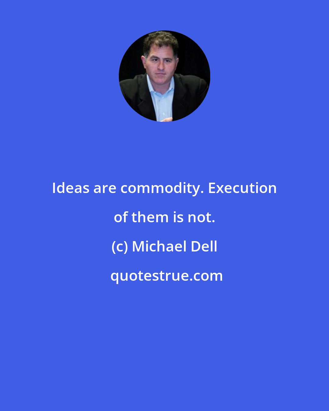 Michael Dell: Ideas are commodity. Execution of them is not.