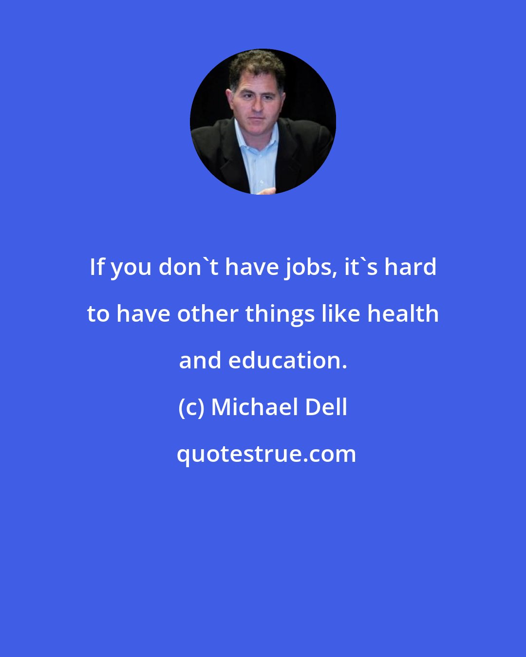 Michael Dell: If you don't have jobs, it's hard to have other things like health and education.