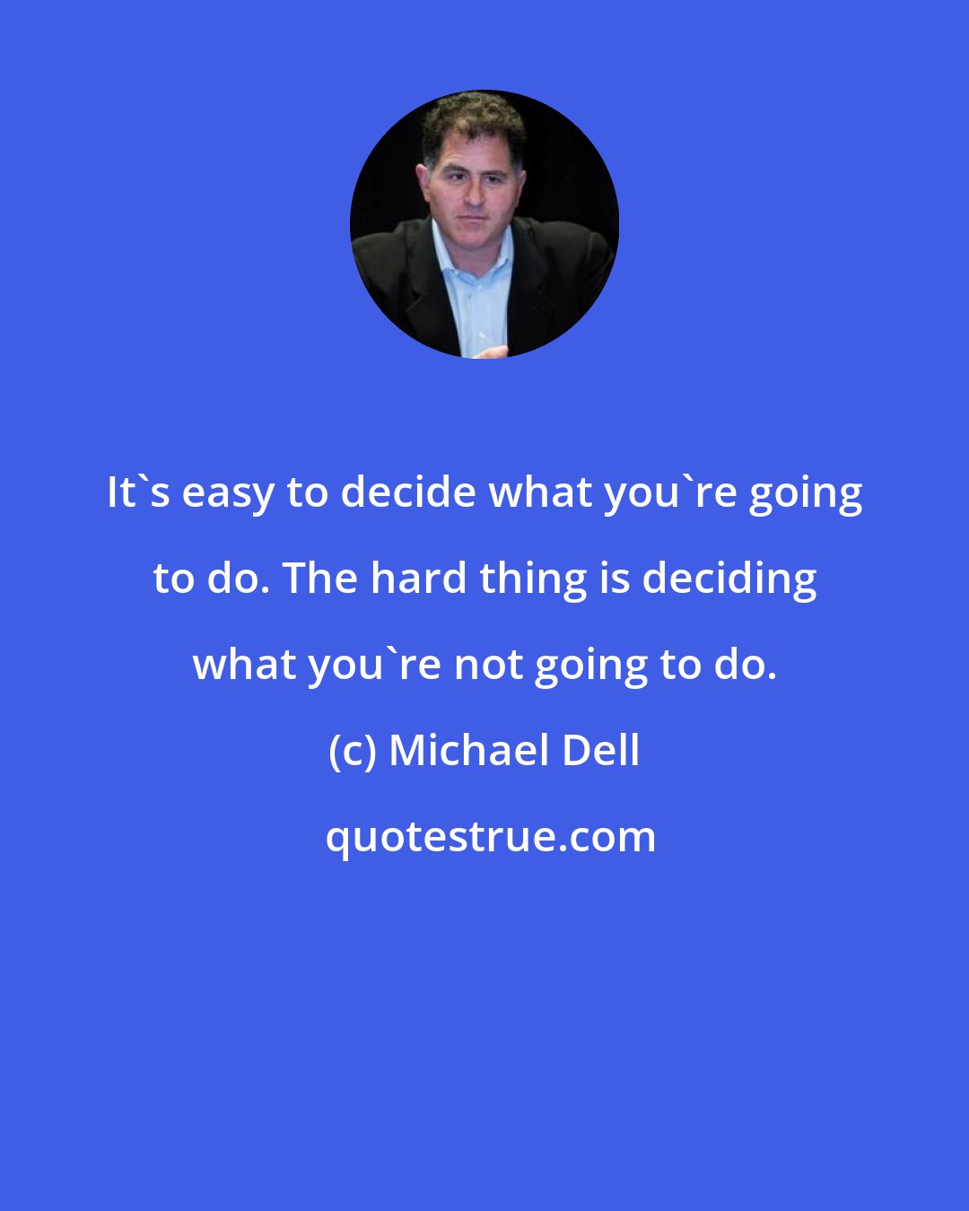 Michael Dell: It's easy to decide what you're going to do. The hard thing is deciding what you're not going to do.