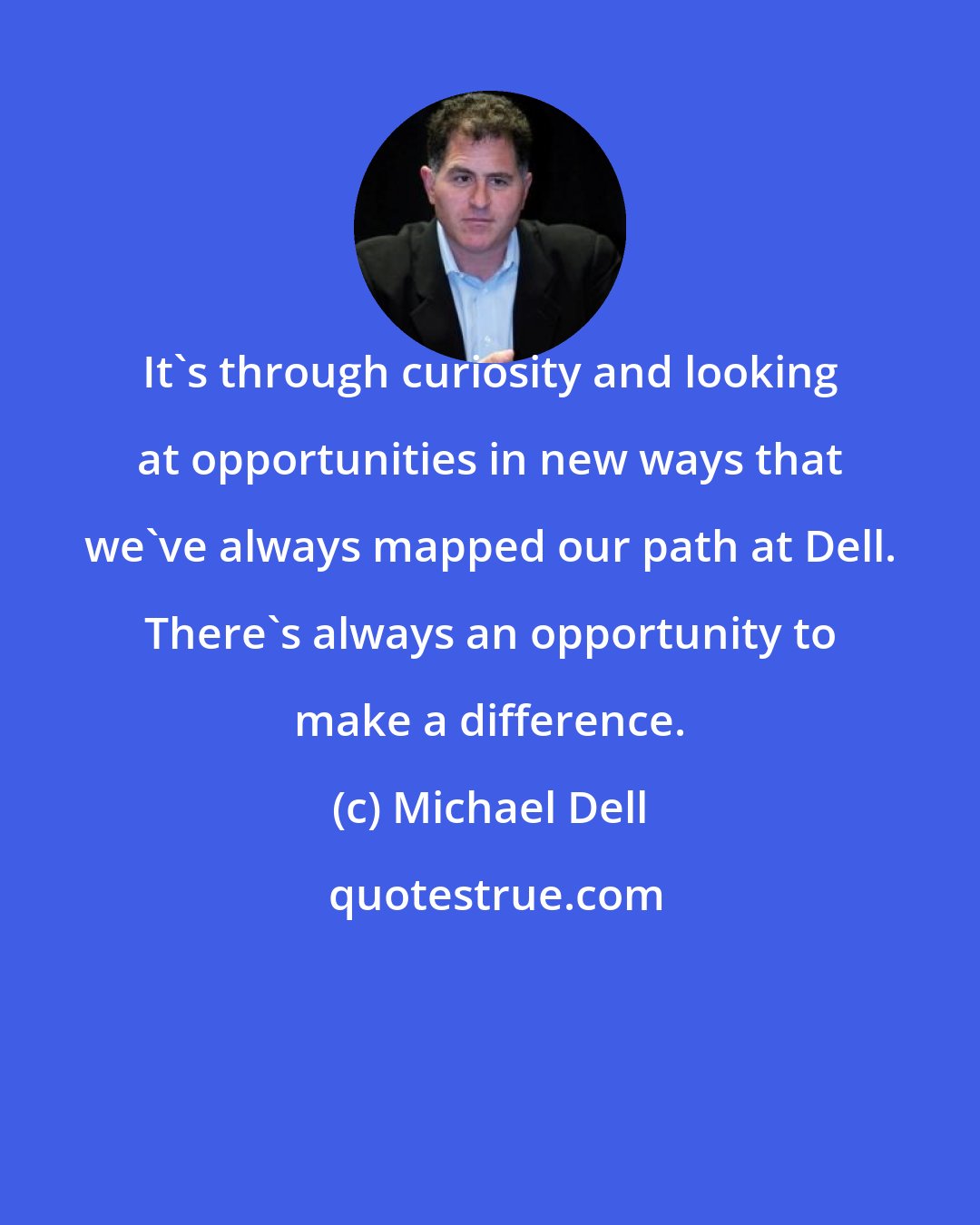 Michael Dell: It's through curiosity and looking at opportunities in new ways that we've always mapped our path at Dell. There's always an opportunity to make a difference.