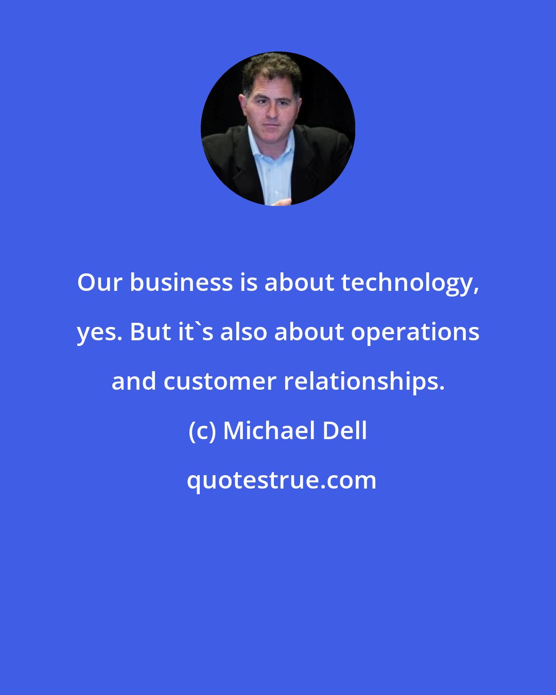 Michael Dell: Our business is about technology, yes. But it's also about operations and customer relationships.