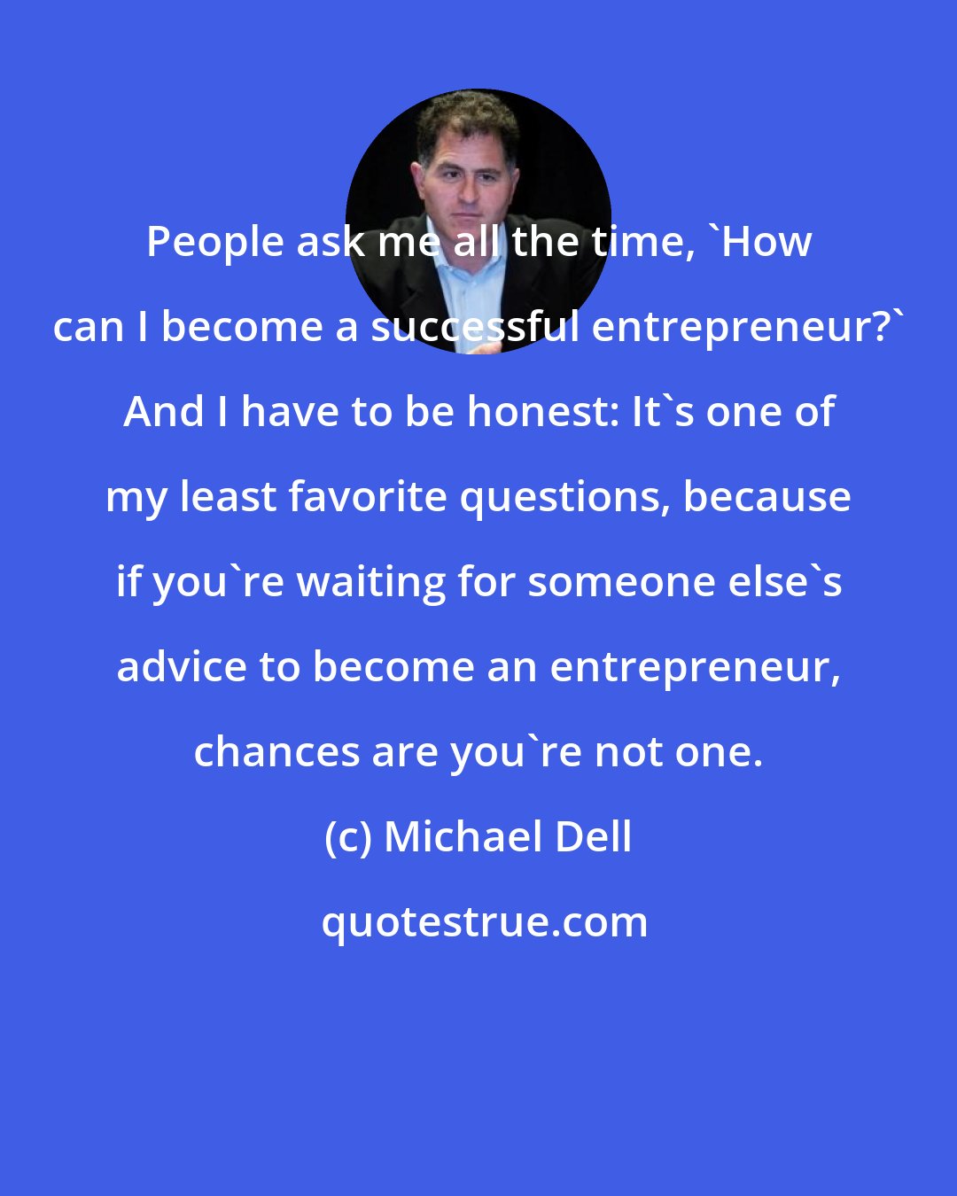 Michael Dell: People ask me all the time, 'How can I become a successful entrepreneur?' And I have to be honest: It's one of my least favorite questions, because if you're waiting for someone else's advice to become an entrepreneur, chances are you're not one.