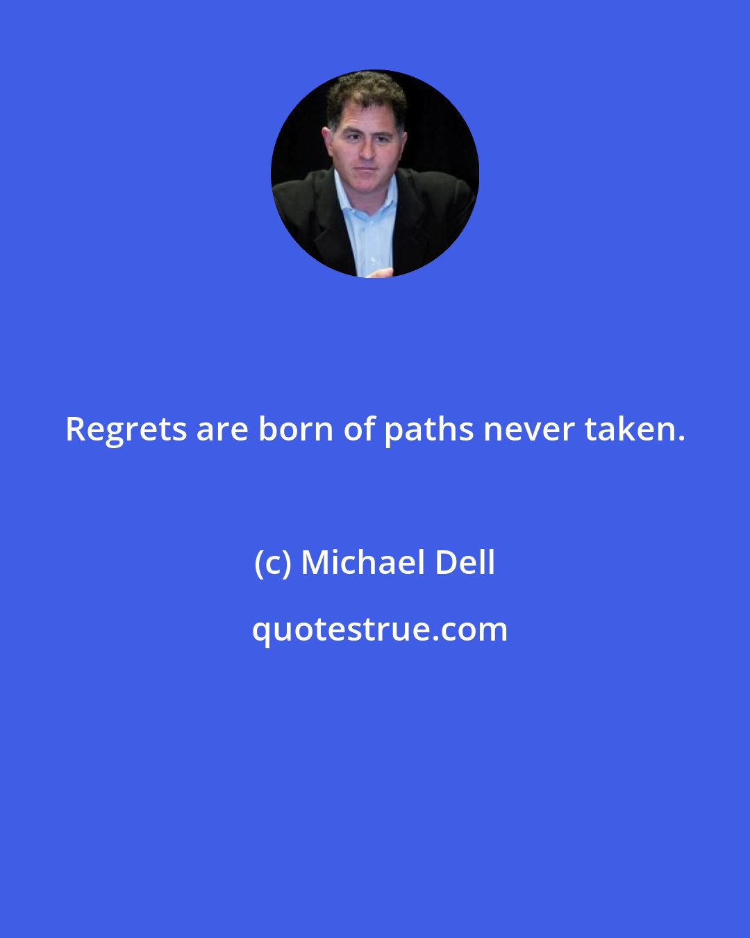 Michael Dell: Regrets are born of paths never taken.