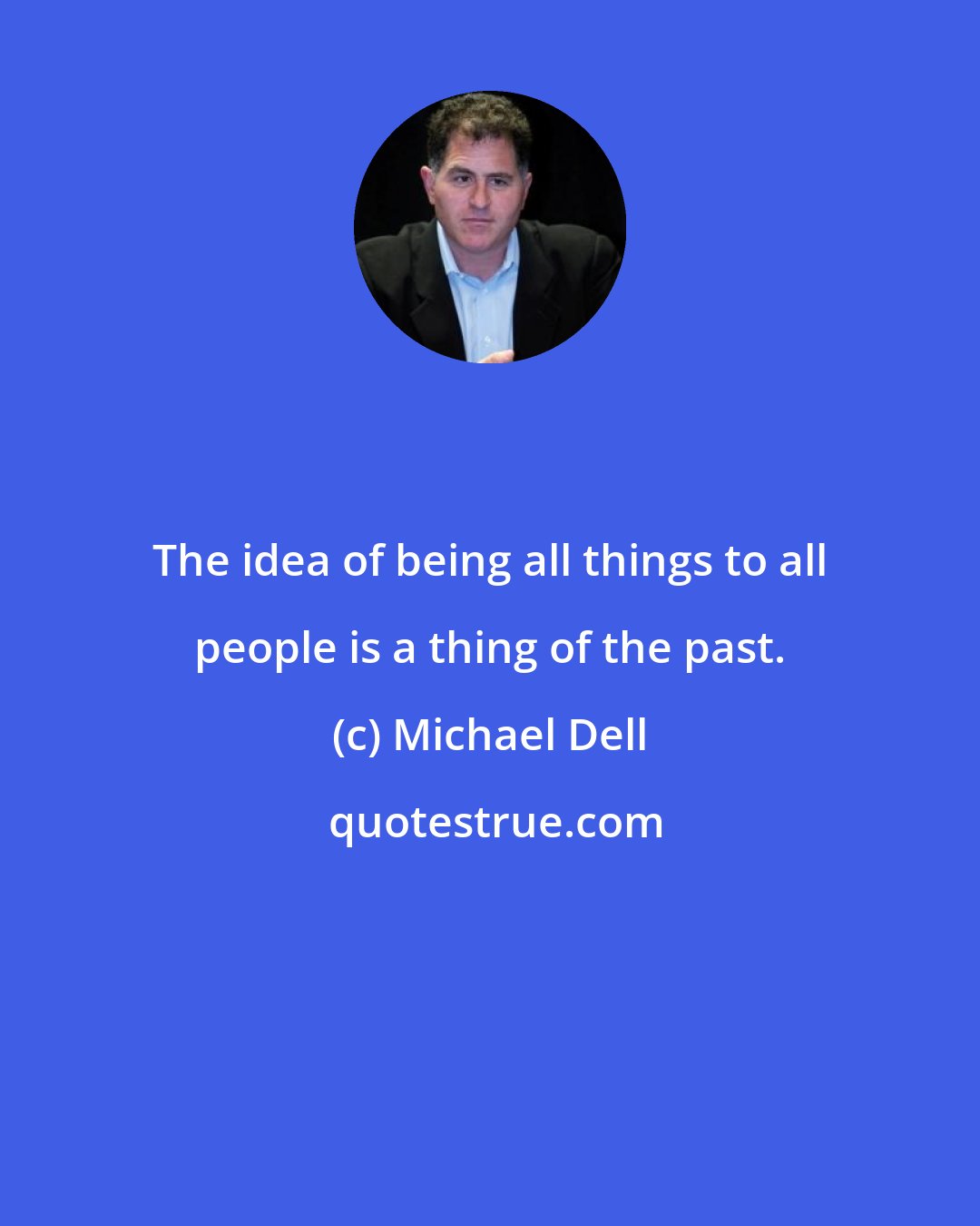 Michael Dell: The idea of being all things to all people is a thing of the past.