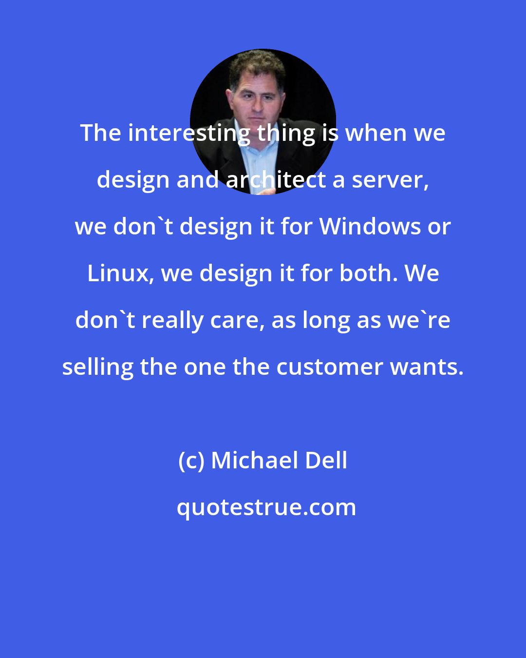 Michael Dell: The interesting thing is when we design and architect a server, we don't design it for Windows or Linux, we design it for both. We don't really care, as long as we're selling the one the customer wants.