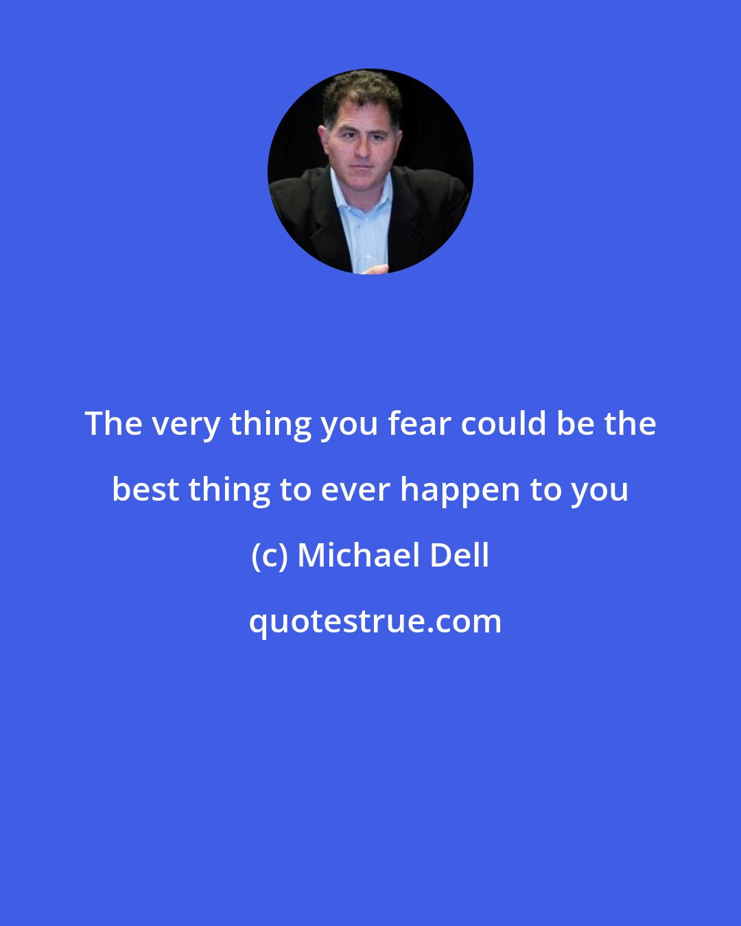 Michael Dell: The very thing you fear could be the best thing to ever happen to you