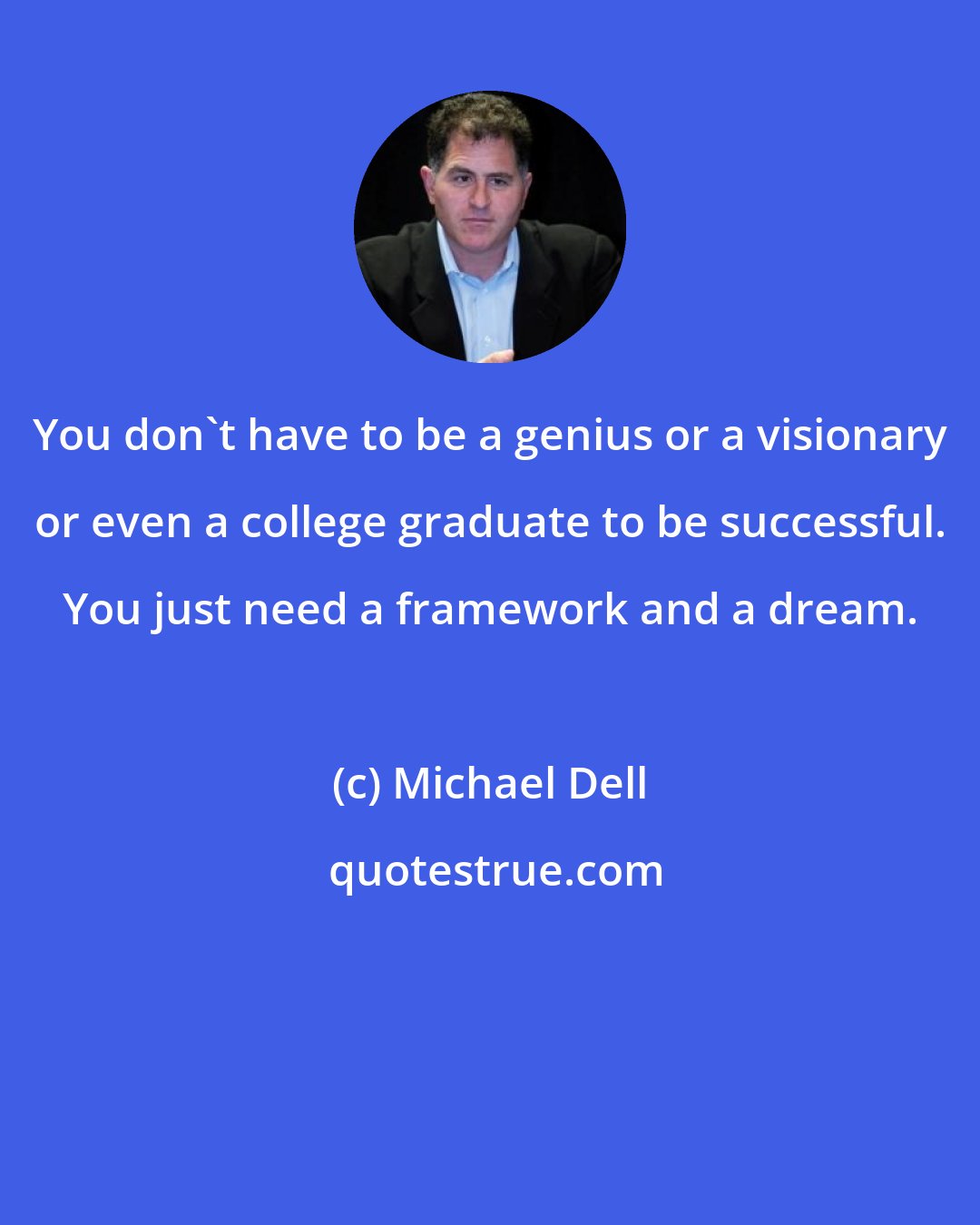 Michael Dell: You don't have to be a genius or a visionary or even a college graduate to be successful. You just need a framework and a dream.