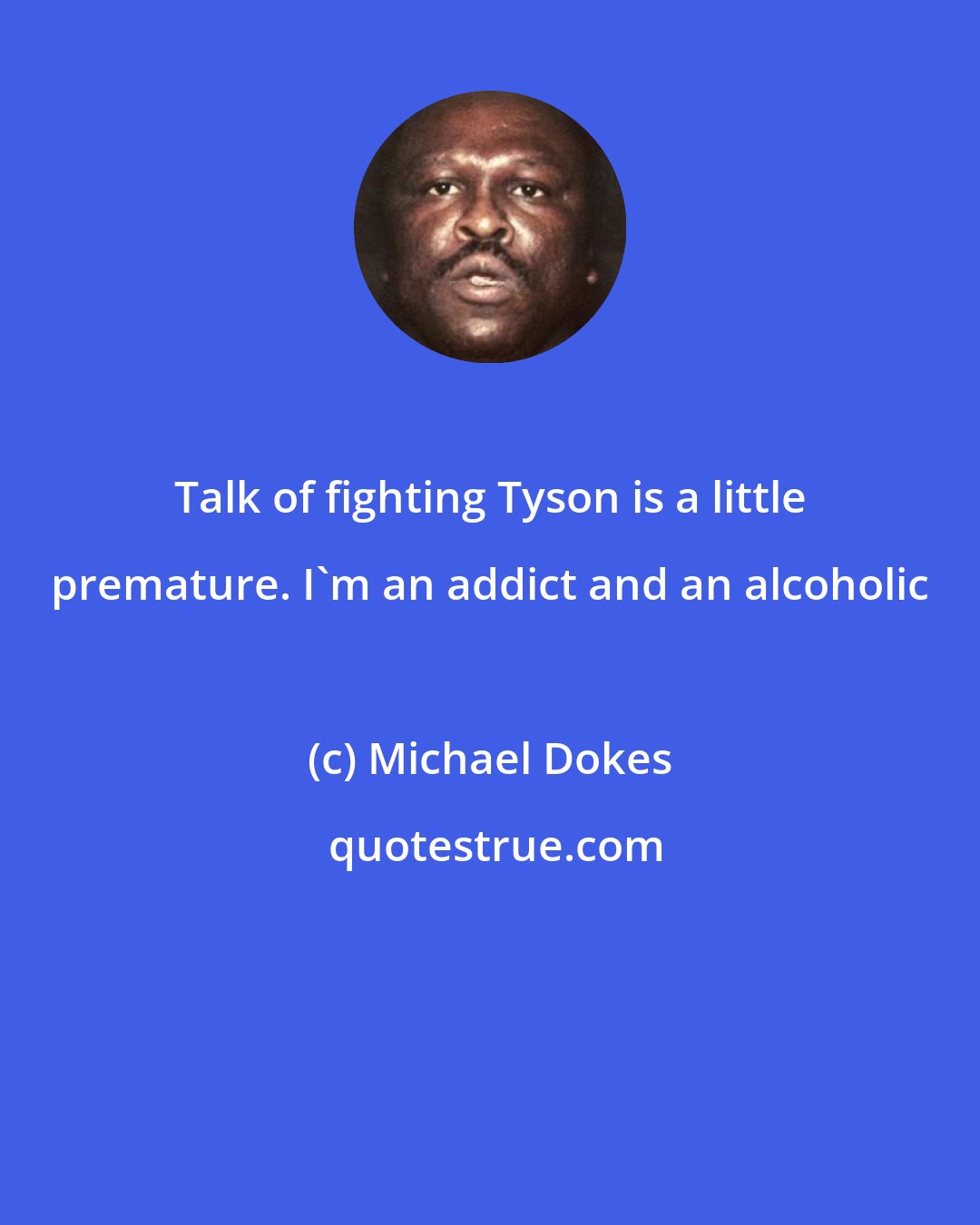 Michael Dokes: Talk of fighting Tyson is a little premature. I'm an addict and an alcoholic