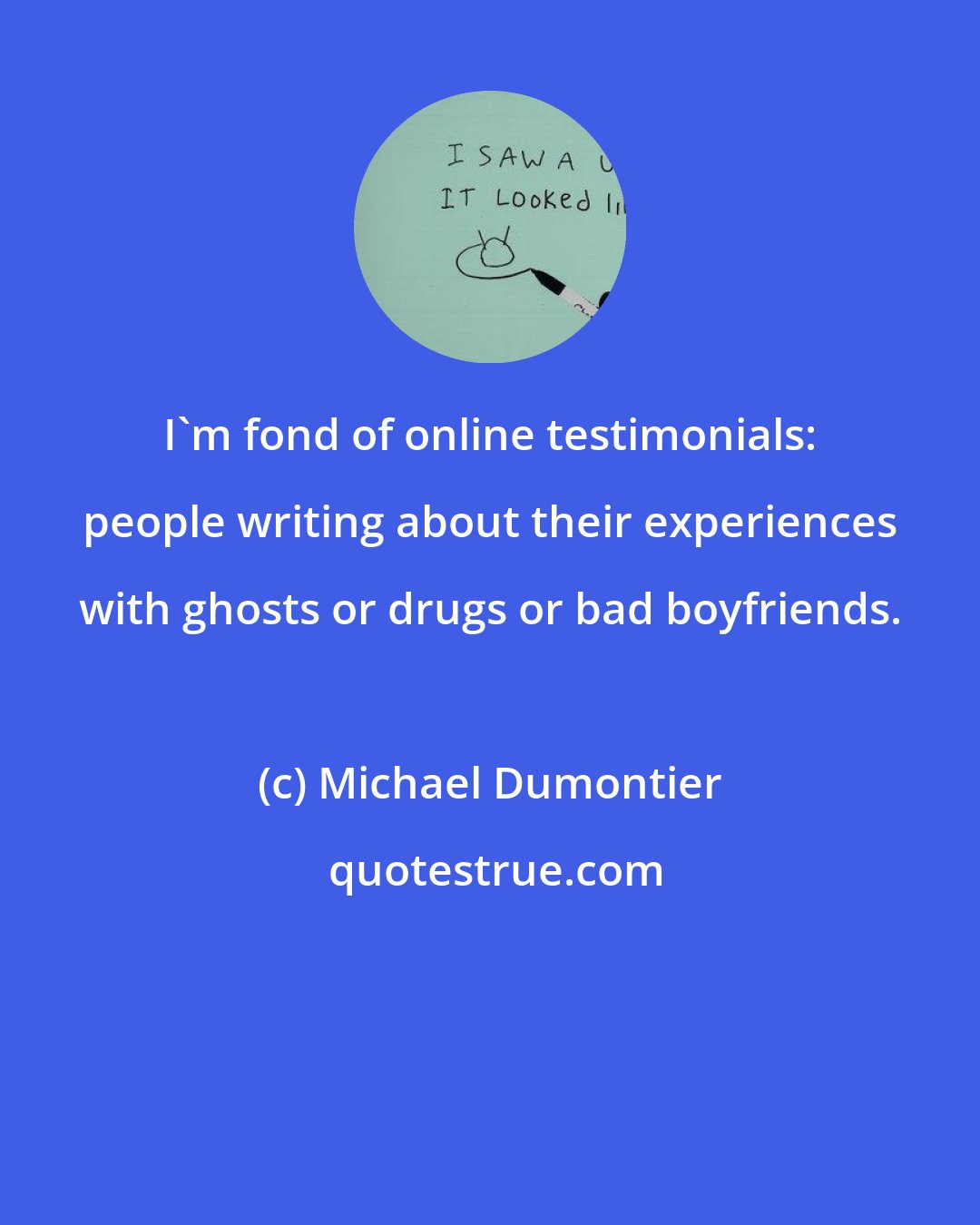 Michael Dumontier: I'm fond of online testimonials: people writing about their experiences with ghosts or drugs or bad boyfriends.