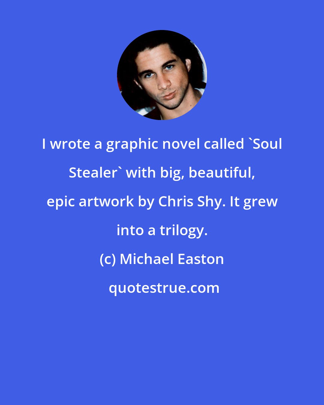 Michael Easton: I wrote a graphic novel called 'Soul Stealer' with big, beautiful, epic artwork by Chris Shy. It grew into a trilogy.