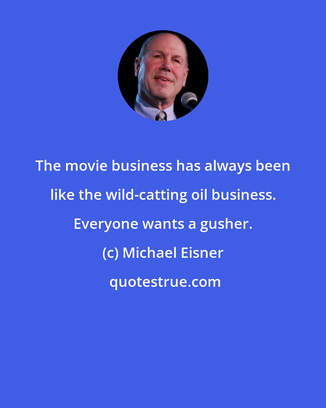 Michael Eisner: The movie business has always been like the wild-catting oil business. Everyone wants a gusher.