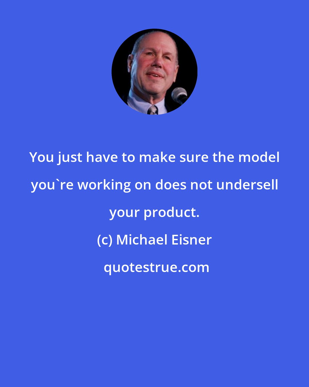 Michael Eisner: You just have to make sure the model you're working on does not undersell your product.