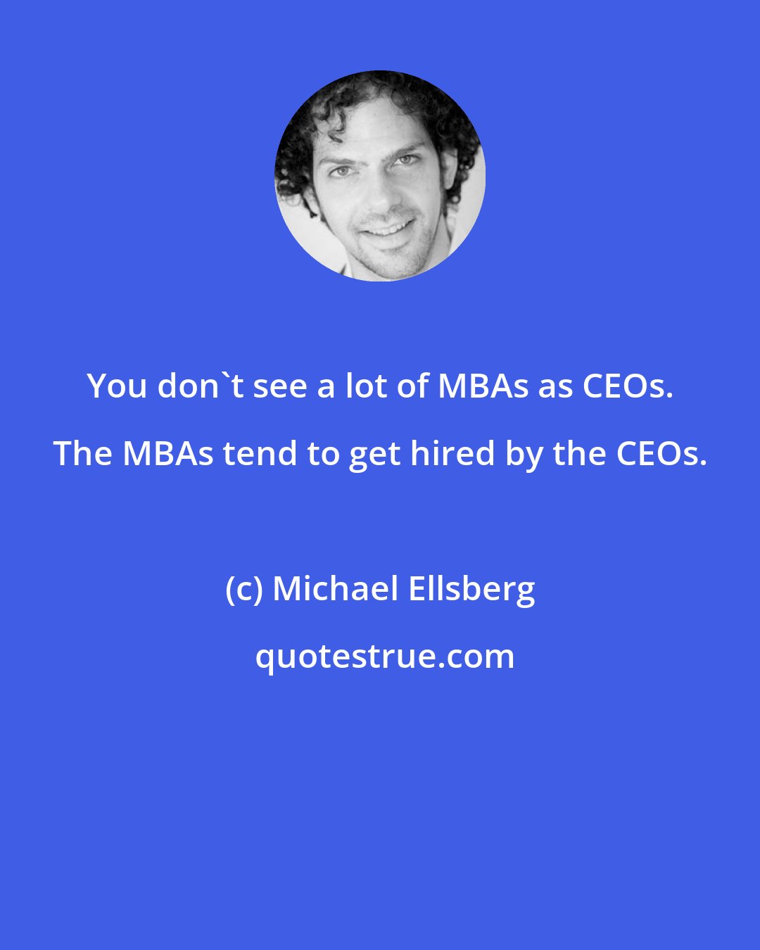 Michael Ellsberg: You don't see a lot of MBAs as CEOs. The MBAs tend to get hired by the CEOs.