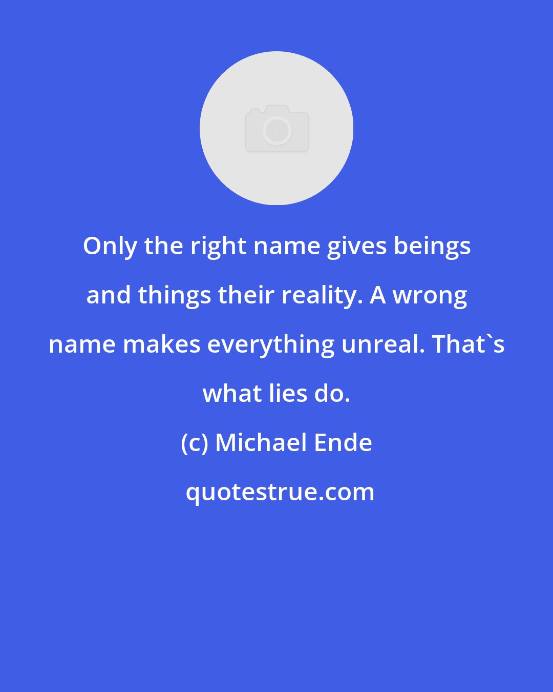 Michael Ende: Only the right name gives beings and things their reality. A wrong name makes everything unreal. That's what lies do.