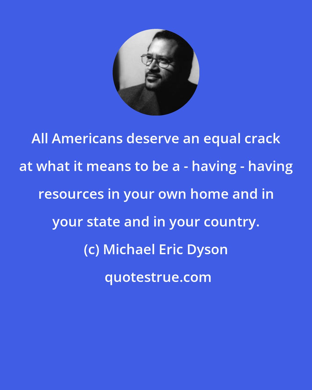 Michael Eric Dyson: All Americans deserve an equal crack at what it means to be a - having - having resources in your own home and in your state and in your country.