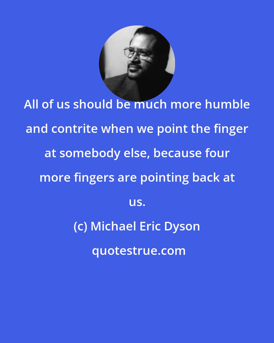 Michael Eric Dyson: All of us should be much more humble and contrite when we point the finger at somebody else, because four more fingers are pointing back at us.